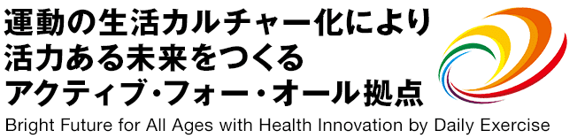 運動の生活カルチャー化により活力ある未来をつくるアクティブフォーオール拠点 - Bright Future for All Ages with Health Innovation by Daily Exercise